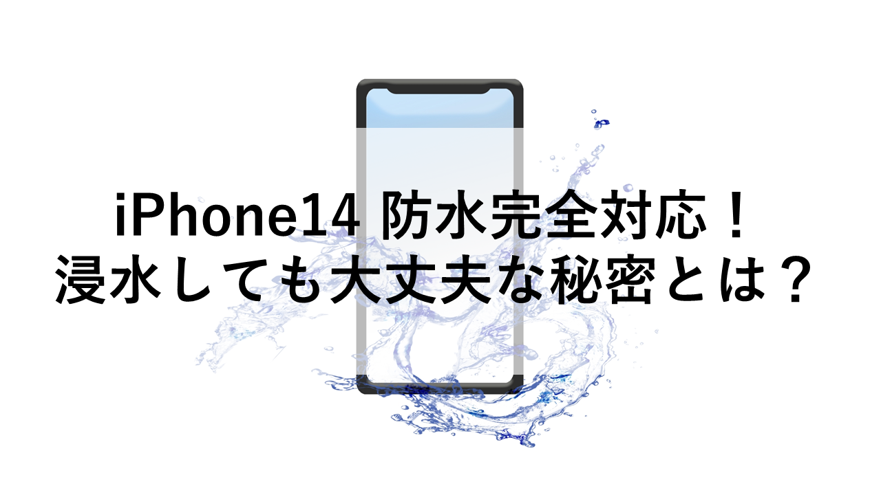 iPhone14 防水完全対応！浸水しても大丈夫な秘密とは？