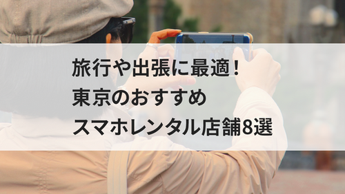 旅行や出張に最適!東京のおすすめスマホレンタル店舗8選